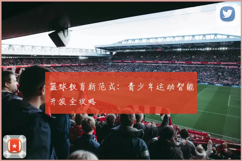 篮球教育新范式：青少年运动智能开发全攻略
