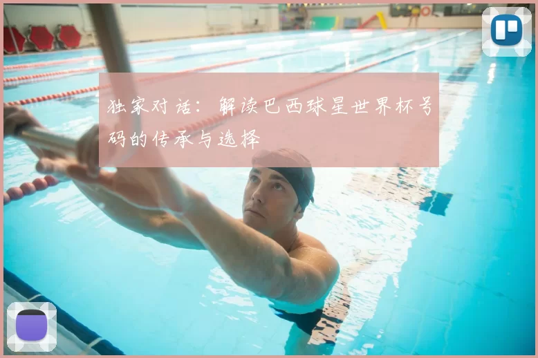独家对话:解读巴西球星世界杯号码的传承与选择