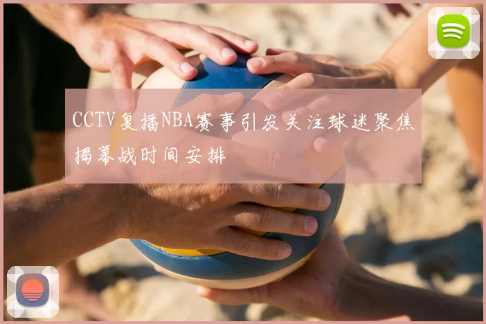 CCTV复播NBA赛事引发关注球迷聚焦揭幕战时间安排