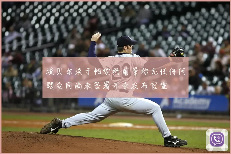 埃贝尔谈于帕续约前景称无任何问题合同尚未签署不会发布官宣