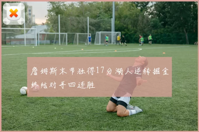詹姆斯末节独得17分湖人逆转掘金终结对手四连胜