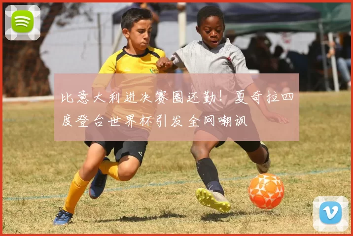 比意大利进决赛圈还勤!夏奇拉四度登台世界杯引发全网嘲讽
