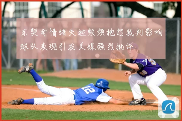 东契奇情绪失控频频抱怨裁判影响球队表现引发美媒强烈批评