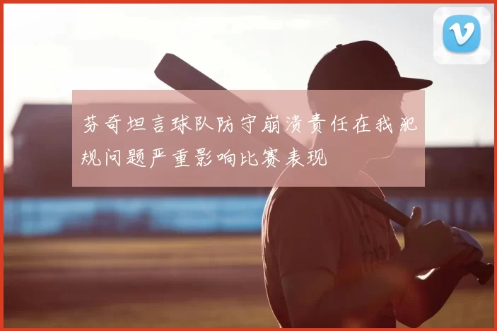 芬奇坦言球队防守崩溃责任在我犯规问题严重影响比赛表现