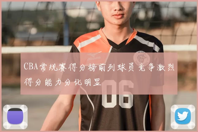 CBA常规赛得分榜前列球员竞争激烈得分能力分化明显