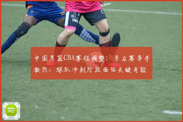 中国男篮CBA赛程调整：季后赛争夺激烈，球队冲刺阶段面临关键考验