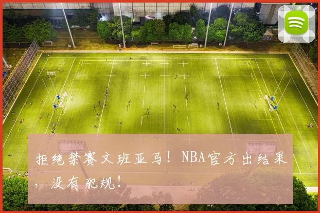 拒绝禁赛文班亚马!NBA官方出结果,没有犯规!