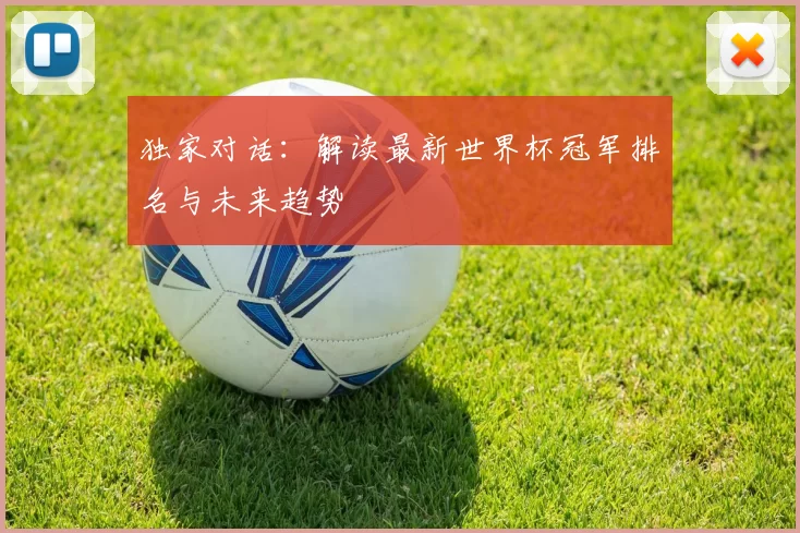 独家对话:解读最新世界杯冠军排名与未来趋势