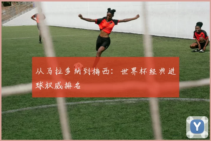从马拉多纳到梅西：世界杯经典进球权威排名