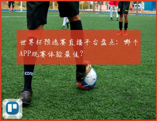 世界杯预选赛直播平台盘点:哪个APP观赛体验最佳?