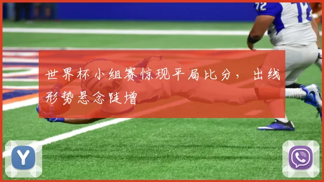 世界杯小组赛惊现平局比分，出线形势悬念陡增