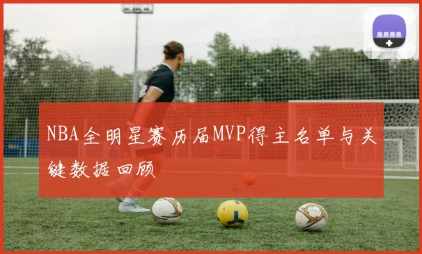 NBA全明星赛历届MVP得主名单与关键数据回顾