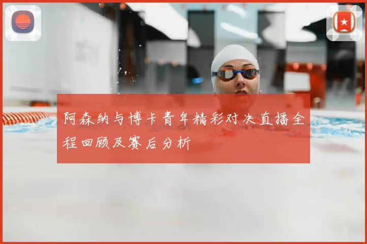 阿森纳与博卡青年精彩对决直播全程回顾及赛后分析