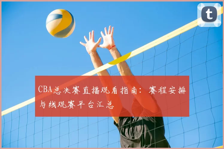 CBA总决赛直播观看指南:赛程安排与线观赛平台汇总