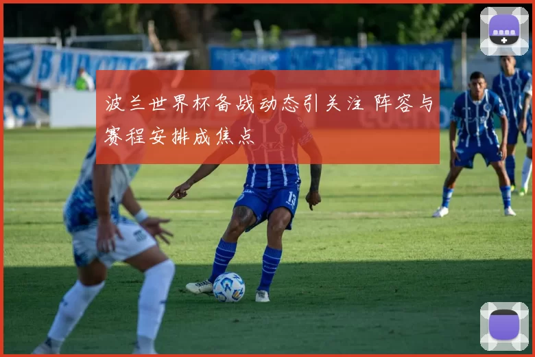 波兰世界杯备战动态引关注 阵容与赛程安排成焦点