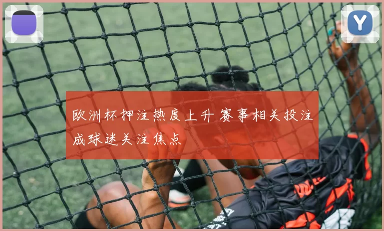 欧洲杯押注热度上升 赛事相关投注成球迷关注焦点