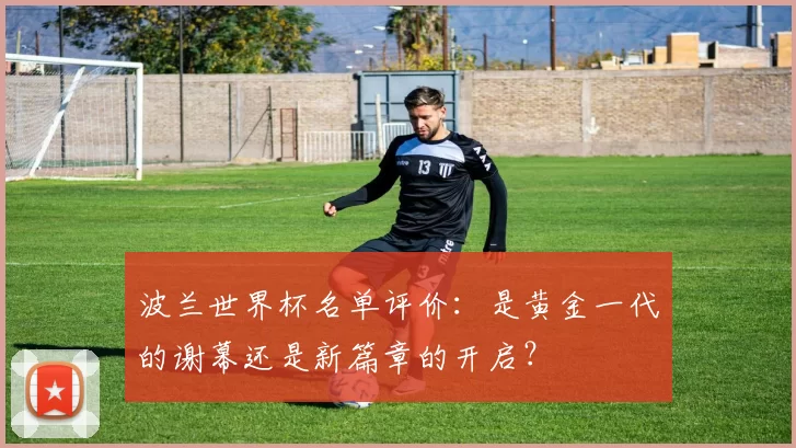 波兰世界杯名单评价:是黄金一代的谢幕还是新篇章的开启?