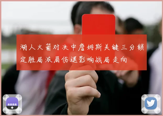 湖人火箭对决中詹姆斯关键三分锁定胜局浓眉伤退影响战局走向