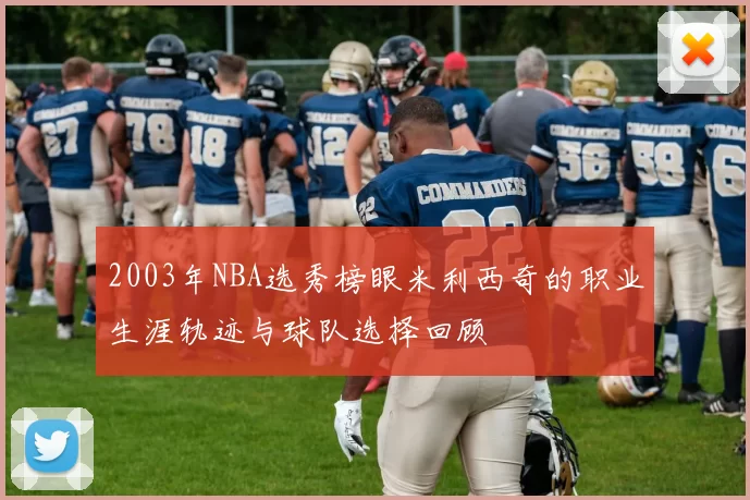 2003年NBA选秀榜眼米利西奇的职业生涯轨迹与球队选择回顾