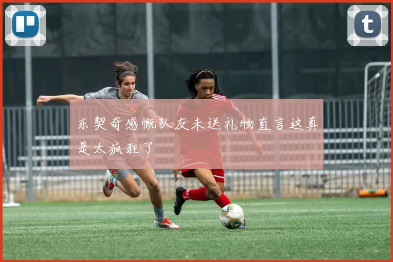东契奇感慨队友未送礼物直言这真是太疯狂了