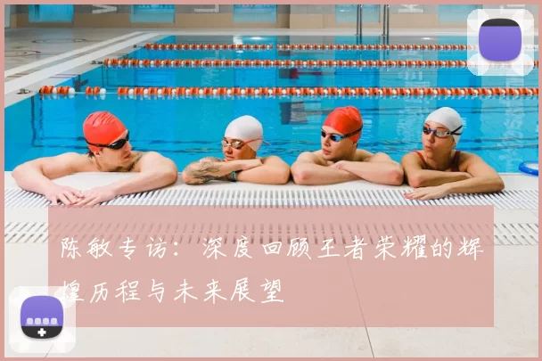 陈敏专访：深度回顾王者荣耀的辉煌历程与未来展望
