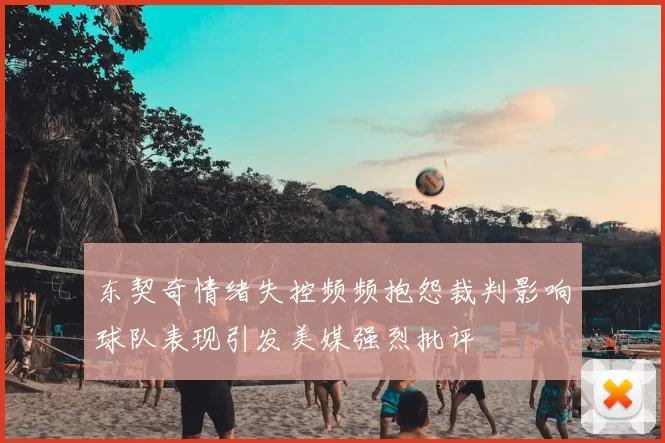 东契奇情绪失控频频抱怨裁判影响球队表现引发美媒强烈批评