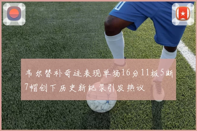 韦尔替补奇迹表现单场16分11板5断7帽创下历史新纪录引发热议