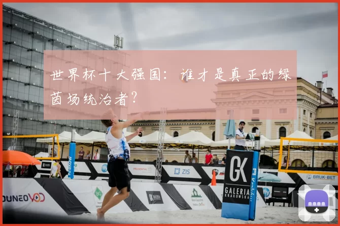 世界杯十大强国:谁才是真正的绿茵场统治者?
