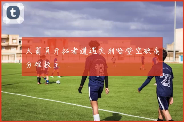 火箭负开拓者遭遇失利哈登空砍高分难救主