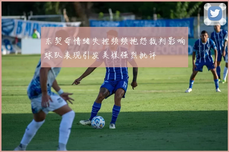 东契奇情绪失控频频抱怨裁判影响球队表现引发美媒强烈批评