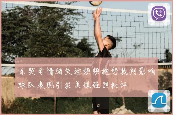 东契奇情绪失控频频抱怨裁判影响球队表现引发美媒强烈批评