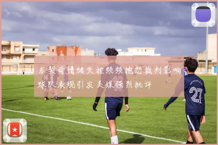 东契奇情绪失控频频抱怨裁判影响球队表现引发美媒强烈批评