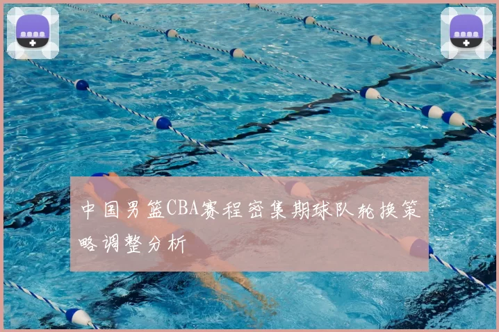 中国男篮CBA赛程密集期球队轮换策略调整分析