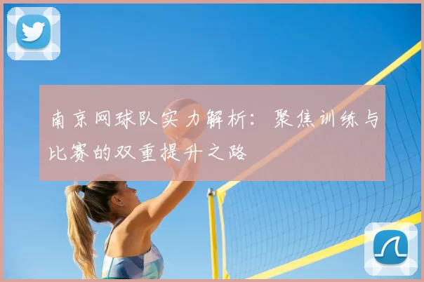南京网球队实力解析：聚焦训练与比赛的双重提升之路
