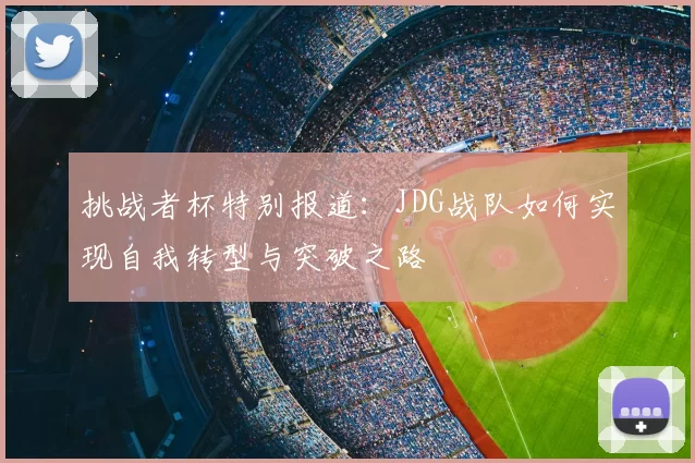 挑战者杯特别报道:JDG战队如何实现自我转型与突破之路