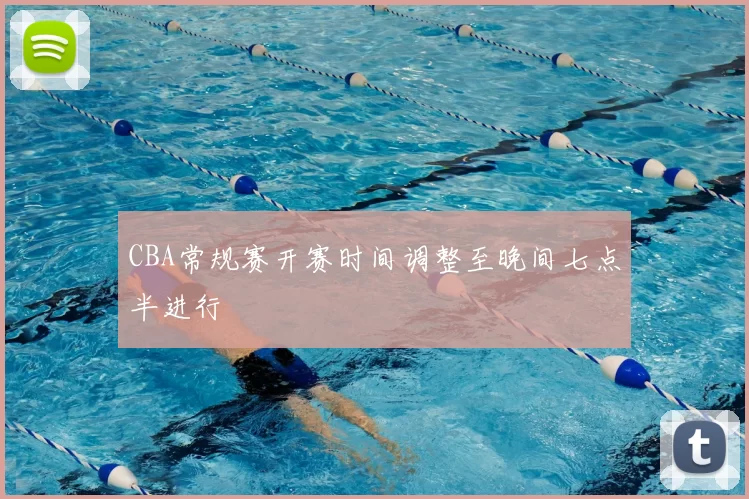 CBA常规赛开赛时间调整至晚间七点半进行