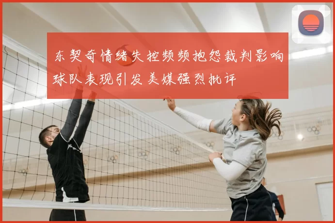 东契奇情绪失控频频抱怨裁判影响球队表现引发美媒强烈批评