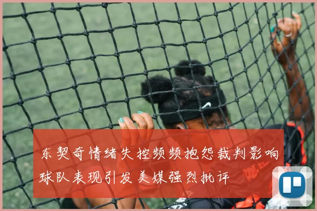 东契奇情绪失控频频抱怨裁判影响球队表现引发美媒强烈批评