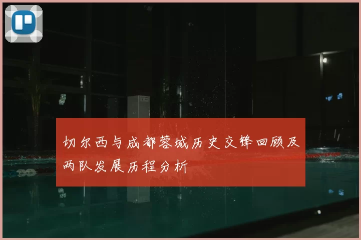 切尔西与成都蓉城历史交锋回顾及两队发展历程分析