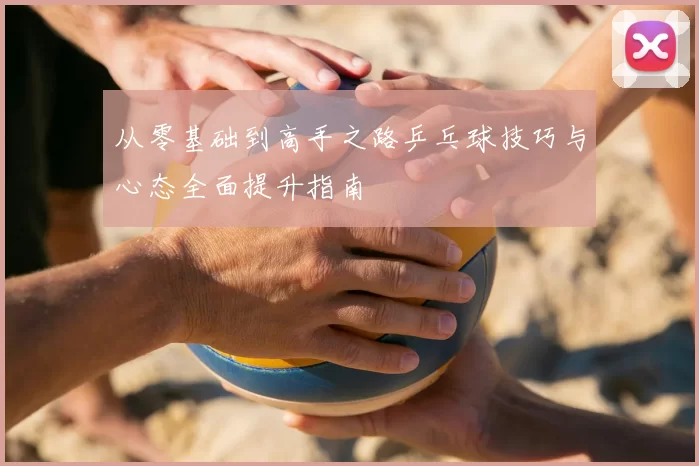 从零基础到高手之路乒乓球技巧与心态全面提升指南