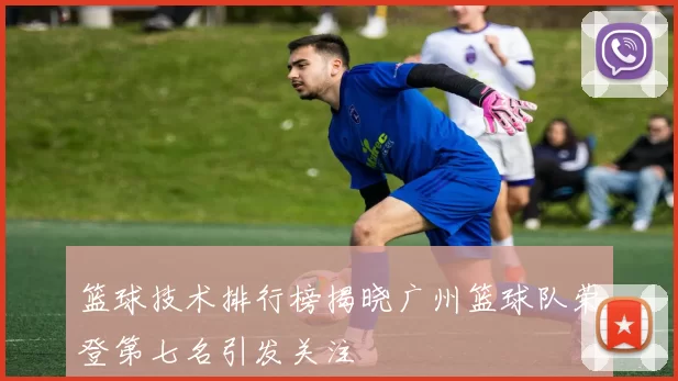 篮球技术排行榜揭晓广州篮球队荣登第七名引发关注