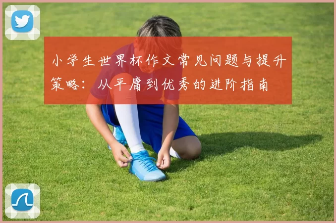 小学生世界杯作文常见问题与提升策略:从平庸到优秀的进阶指南