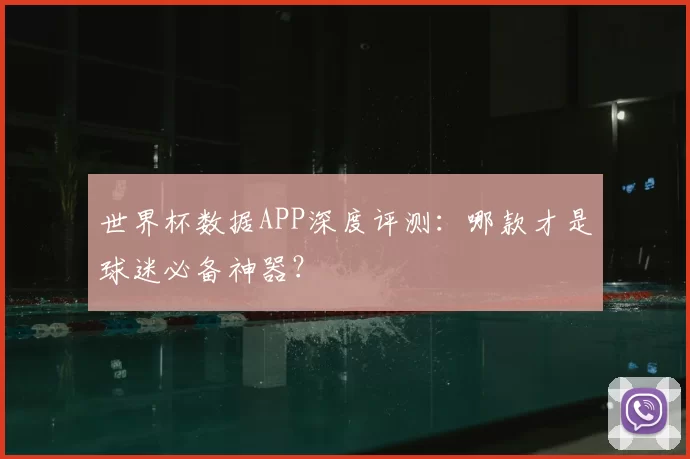 世界杯数据APP深度评测：哪款才是球迷必备神器？