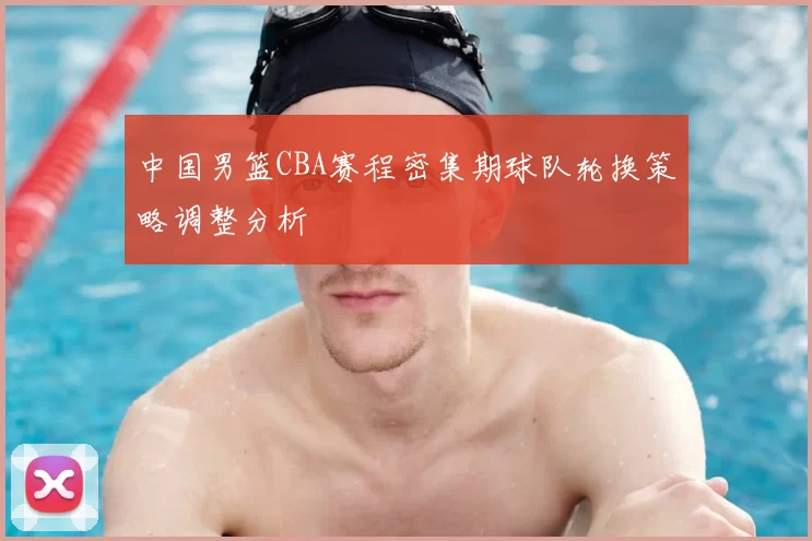 中国男篮CBA赛程密集期球队轮换策略调整分析