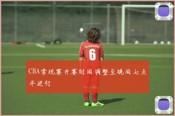 CBA常规赛开赛时间调整至晚间七点半进行