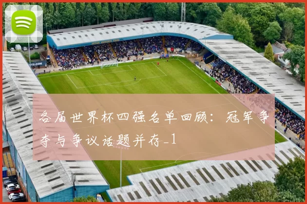 各届世界杯四强名单回顾:冠军争夺与争议话题并存_1