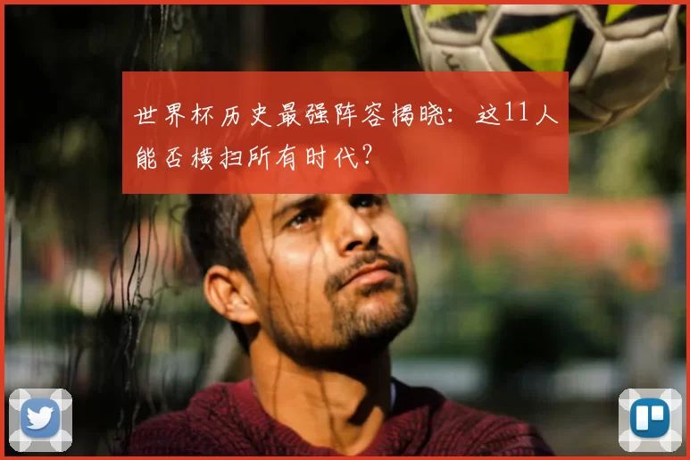 世界杯历史最强阵容揭晓：这11人能否横扫所有时代？