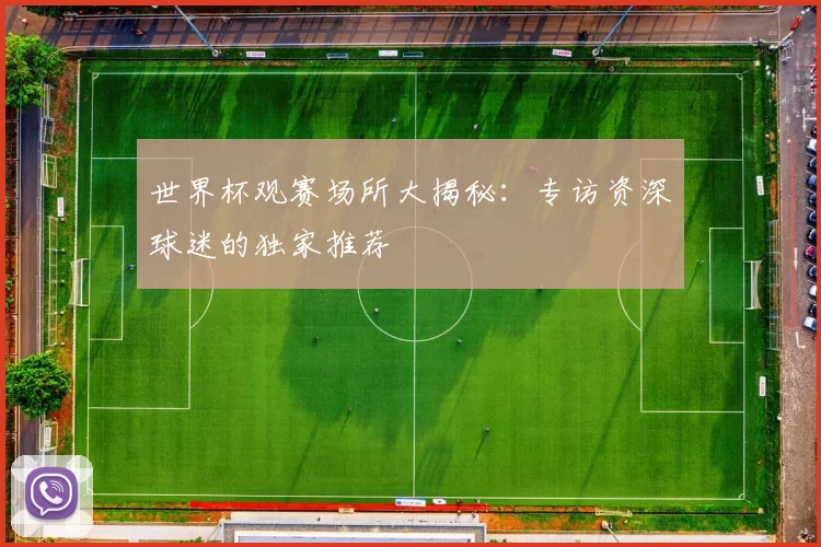 世界杯观赛场所大揭秘:专访资深球迷的独家推荐