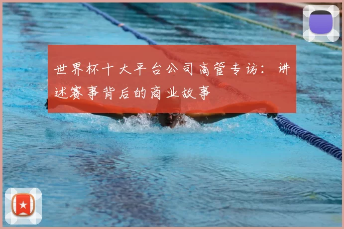 世界杯十大平台公司高管专访：讲述赛事背后的商业故事