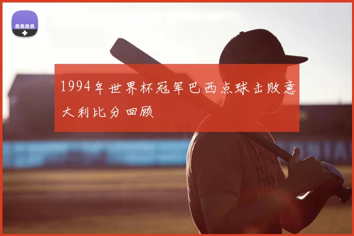 1994年世界杯冠军巴西点球击败意大利比分回顾